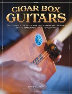 Cigar Box Guitars: The Ultimate DIY Guide For The Makers And Players Of The Handmade Music Revolutio